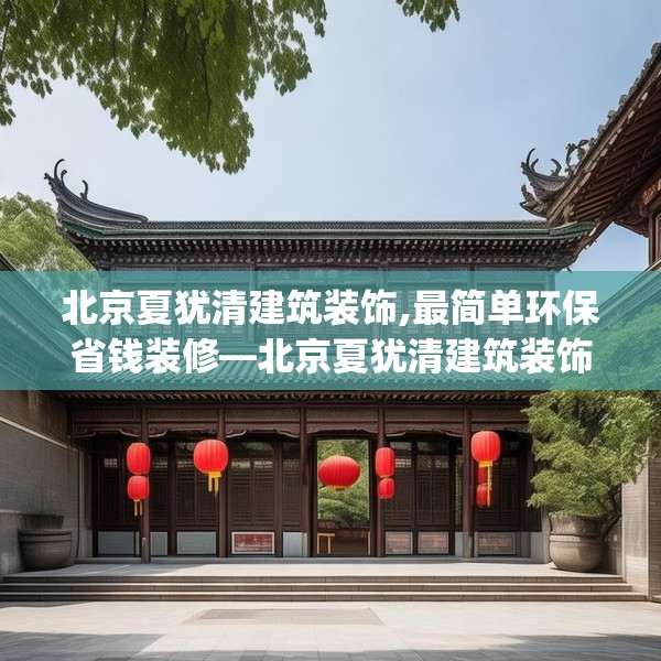 北京夏犹清建筑装饰,最简单环保省钱装修—北京夏犹清建筑装饰523.a399b400c403fgy.410jhhj
