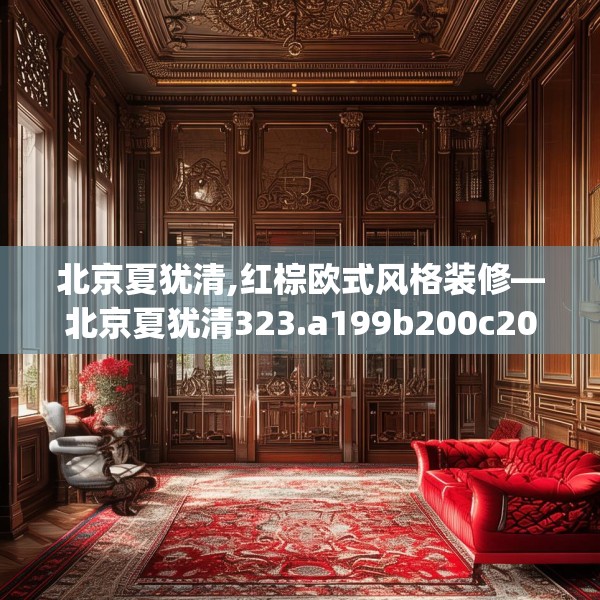 北京夏犹清,红棕欧式风格装修—北京夏犹清323.a199b200c203fgy.210bnbn
