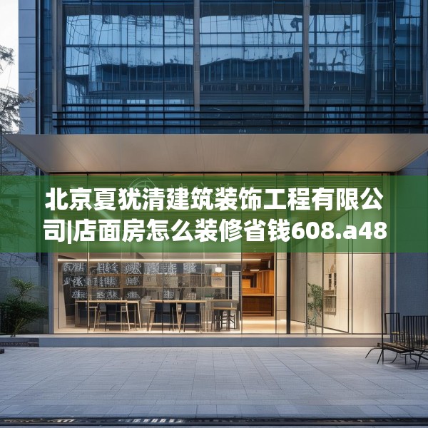 北京夏犹清建筑装饰工程有限公司|店面房怎么装修省钱608.a484b485c488fgy.495xczxv