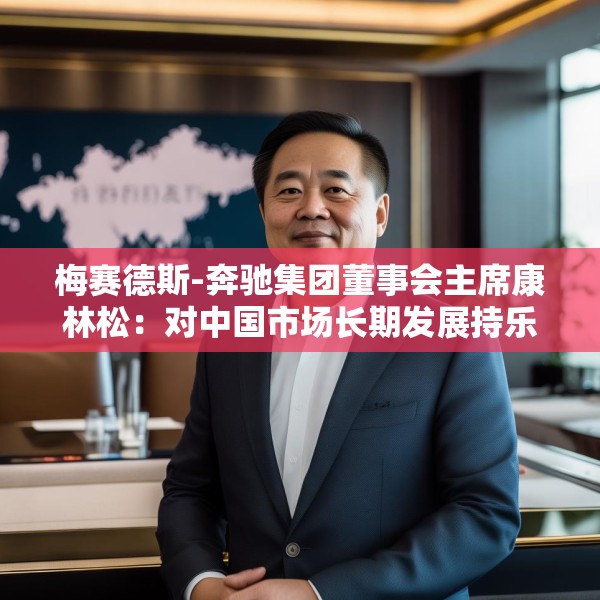 梅赛德斯-奔驰集团董事会主席康林松：对中国市场长期发展持乐观态度  将继续保持在华投资