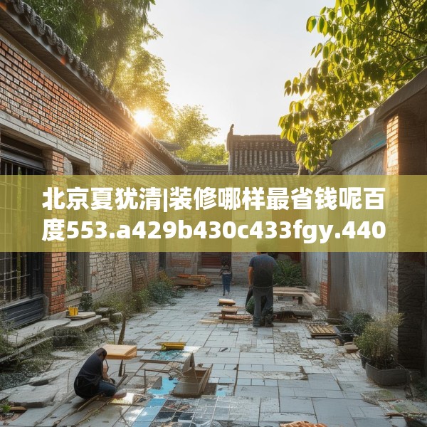 北京夏犹清|装修哪样最省钱呢百度553.a429b430c433fgy.440poiy