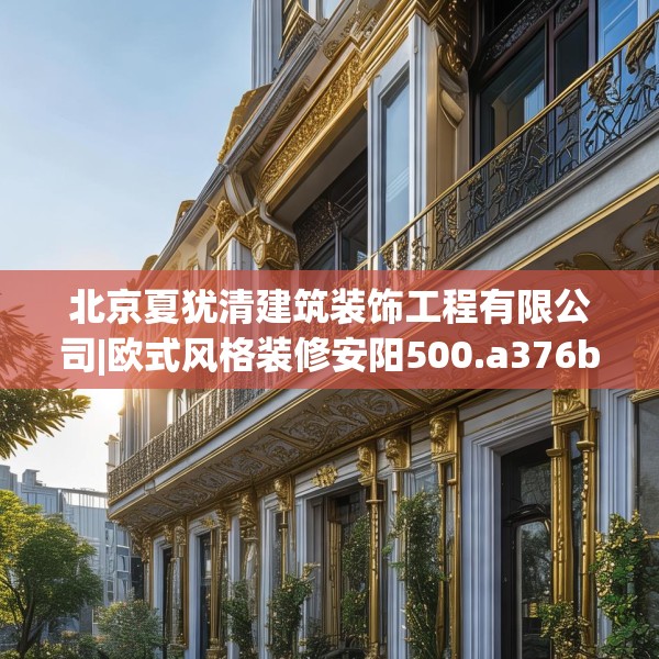 北京夏犹清建筑装饰工程有限公司|欧式风格装修安阳500.a376b377c380fgy.387xczxv