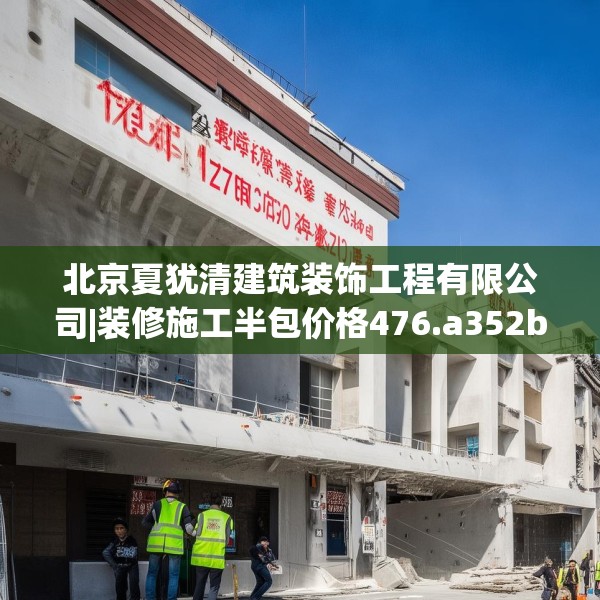 北京夏犹清建筑装饰工程有限公司|装修施工半包价格476.a352b353c356fgy.363wew