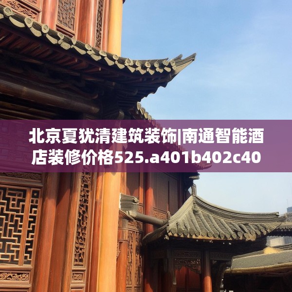 北京夏犹清建筑装饰|南通智能酒店装修价格525.a401b402c405fgy.412uyk