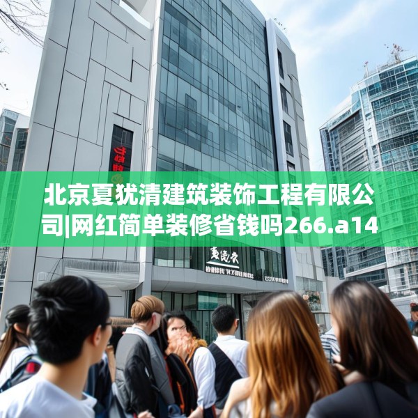 北京夏犹清建筑装饰工程有限公司|网红简单装修省钱吗266.a142b143c146fgy.153xczxv