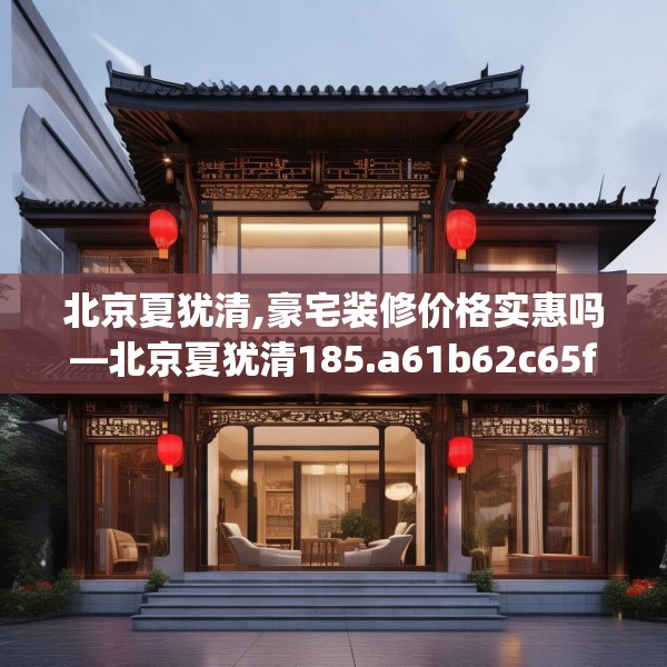 北京夏犹清,豪宅装修价格实惠吗—北京夏犹清185.a61b62c65fgy.72fds