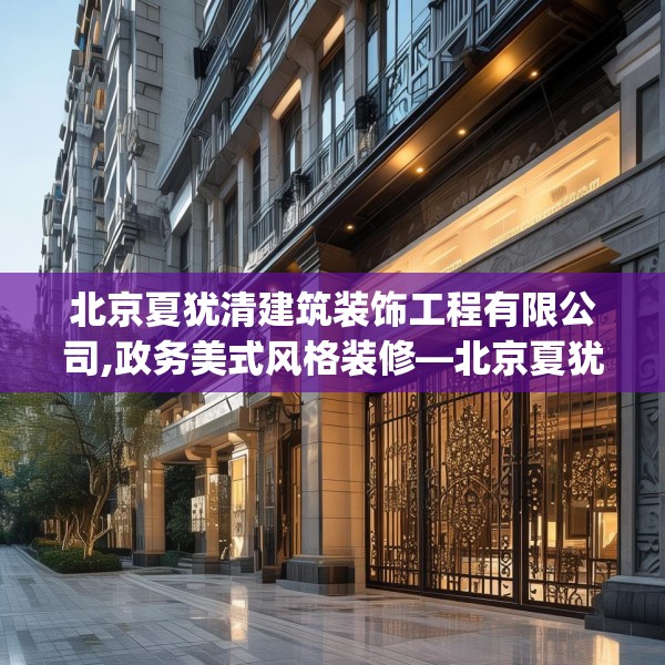北京夏犹清建筑装饰工程有限公司,政务美式风格装修—北京夏犹清建筑装饰工程有限公司353.a229b230c233fgy.240cvcx