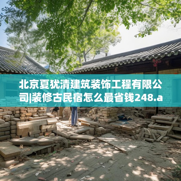 北京夏犹清建筑装饰工程有限公司|装修古民宿怎么最省钱248.a124b125c128fgy.135xczxv
