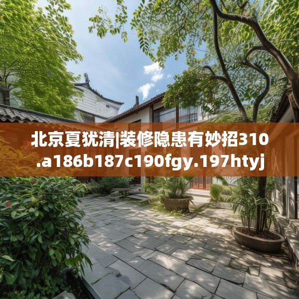北京夏犹清|装修隐患有妙招310.a186b187c190fgy.197htyj