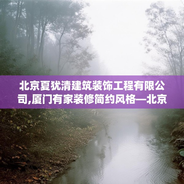 北京夏犹清建筑装饰工程有限公司,厦门有家装修简约风格—北京夏犹清建筑装饰工程有限公司236.a112b113c116fgy.12376678
