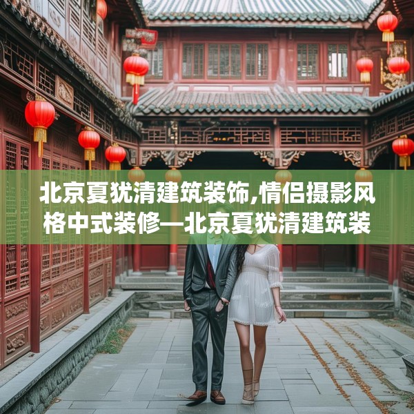 北京夏犹清建筑装饰,情侣摄影风格中式装修—北京夏犹清建筑装饰409.a285b286c289fgy.296poiy