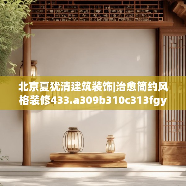 北京夏犹清建筑装饰|治愈简约风格装修433.a309b310c313fgy.320jhhj