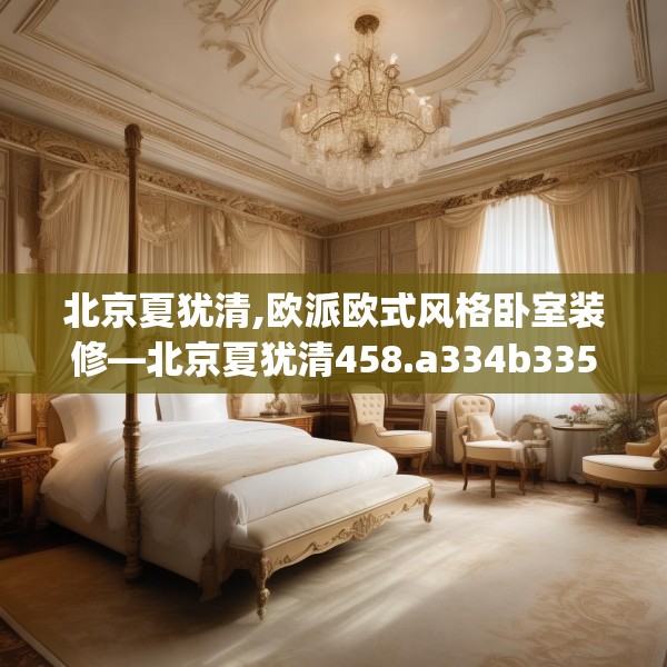 北京夏犹清,欧派欧式风格卧室装修—北京夏犹清458.a334b335c338fgy.345wew