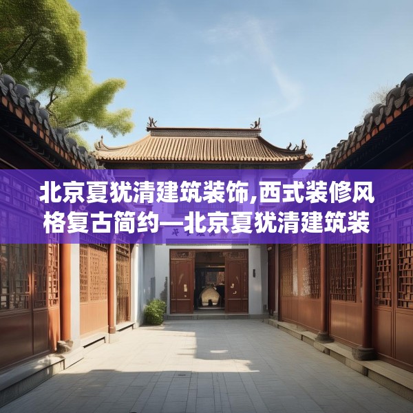 北京夏犹清建筑装饰,西式装修风格复古简约—北京夏犹清建筑装饰438.a314b315c318fgy.325dsfds