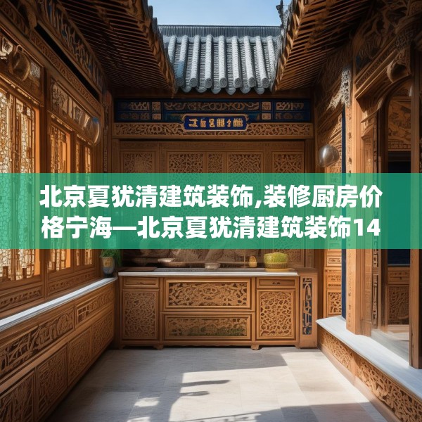 北京夏犹清建筑装饰,装修厨房价格宁海—北京夏犹清建筑装饰143.a19b20c23fgy.30bnbn