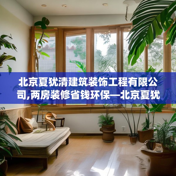 北京夏犹清建筑装饰工程有限公司,两房装修省钱环保—北京夏犹清建筑装饰工程有限公司306.a182b183c186fgy.193nbn