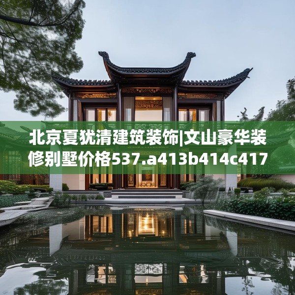 北京夏犹清建筑装饰|文山豪华装修别墅价格537.a413b414c417fgy.424fhsg