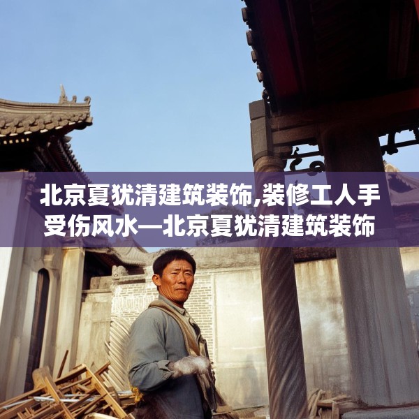 北京夏犹清建筑装饰,装修工人手受伤风水—北京夏犹清建筑装饰206.a82b83c86fgy.93wew