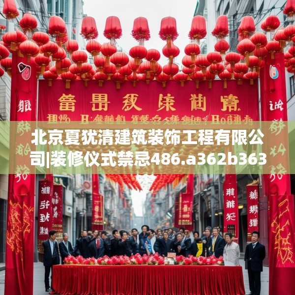 北京夏犹清建筑装饰工程有限公司|装修仪式禁忌486.a362b363c366fgy.373nbn