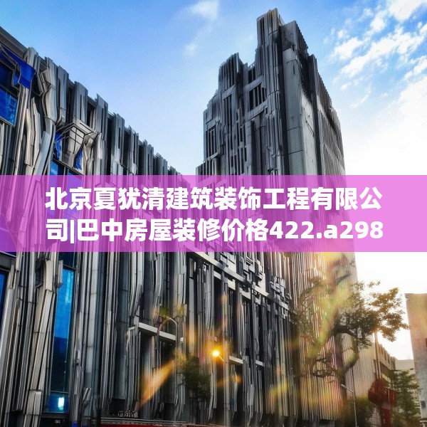 北京夏犹清建筑装饰工程有限公司|巴中房屋装修价格422.a298b299c302fgy.309wew