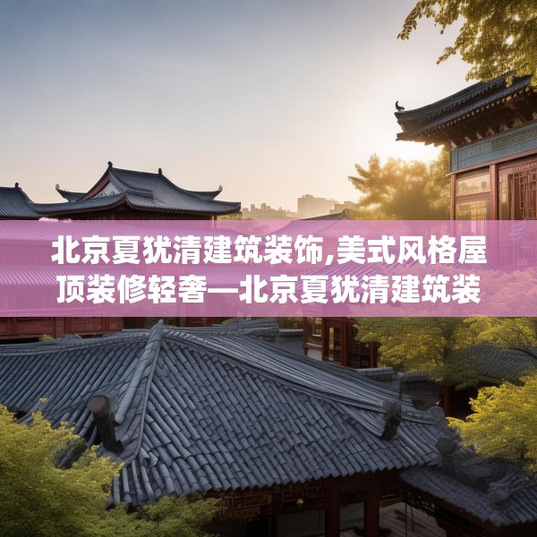 北京夏犹清建筑装饰,美式风格屋顶装修轻奢—北京夏犹清建筑装饰211.a87b88c91fgy.98poiy