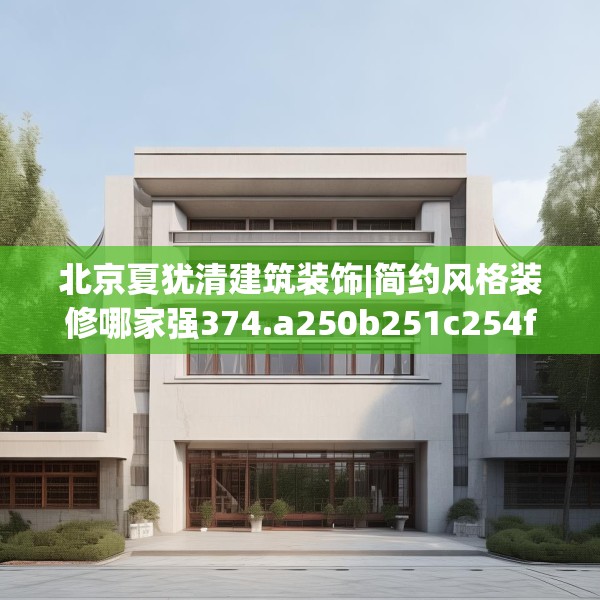 北京夏犹清建筑装饰|简约风格装修哪家强374.a250b251c254fgy.261xczxv