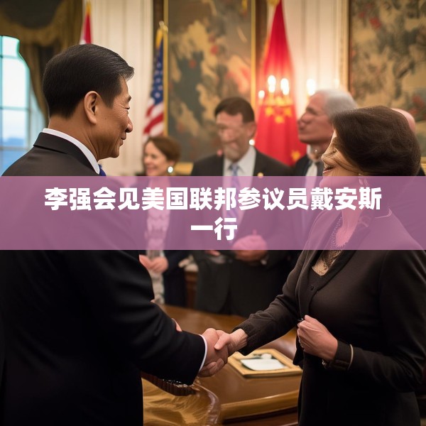 李强会见美国联邦参议员戴安斯一行