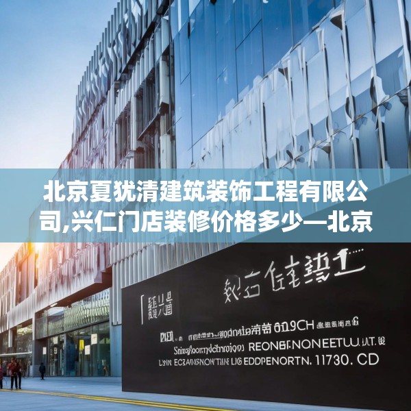 北京夏犹清建筑装饰工程有限公司,兴仁门店装修价格多少—北京夏犹清建筑装饰工程有限公司130.a6b7c10fgy.17htyj