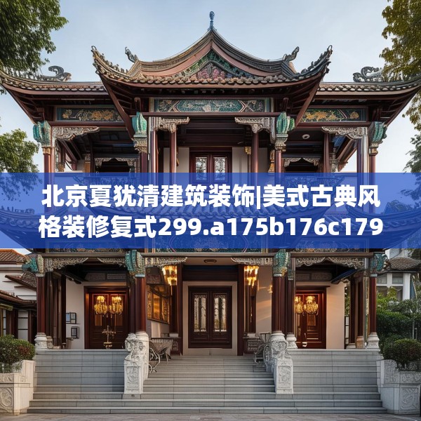 北京夏犹清建筑装饰|美式古典风格装修复式299.a175b176c179fgy.186cvcx