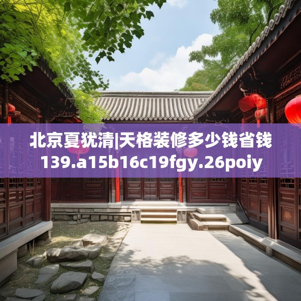 北京夏犹清|天格装修多少钱省钱139.a15b16c19fgy.26poiy