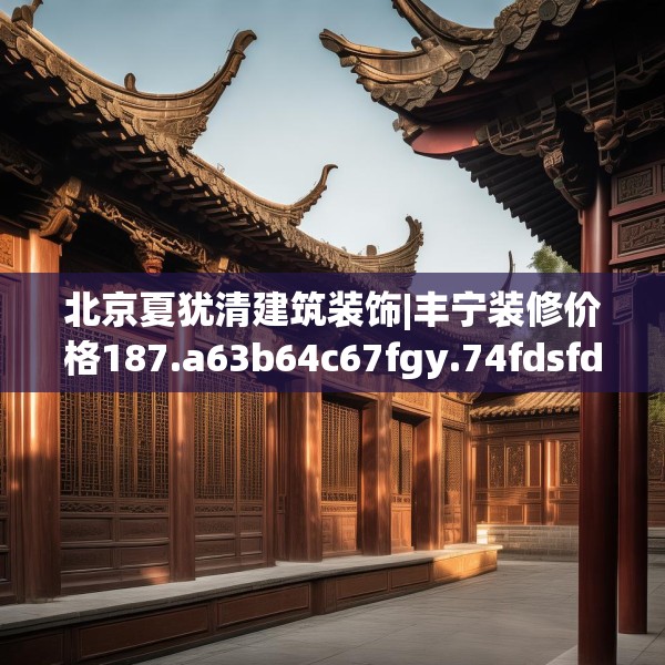 北京夏犹清建筑装饰|丰宁装修价格187.a63b64c67fgy.74fdsfds