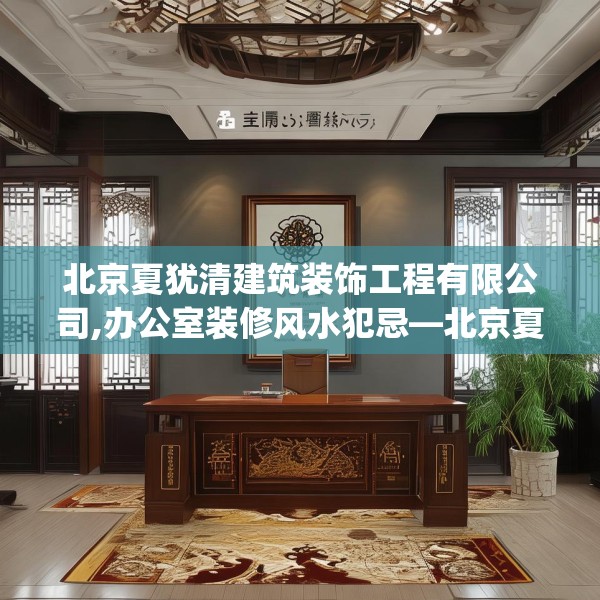 北京夏犹清建筑装饰工程有限公司,办公室装修风水犯忌—北京夏犹清建筑装饰工程有限公司233.a109b110c113fgy.120bnbn