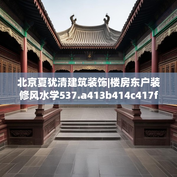 北京夏犹清建筑装饰|楼房东户装修风水学537.a413b414c417fgy.424fhsg
