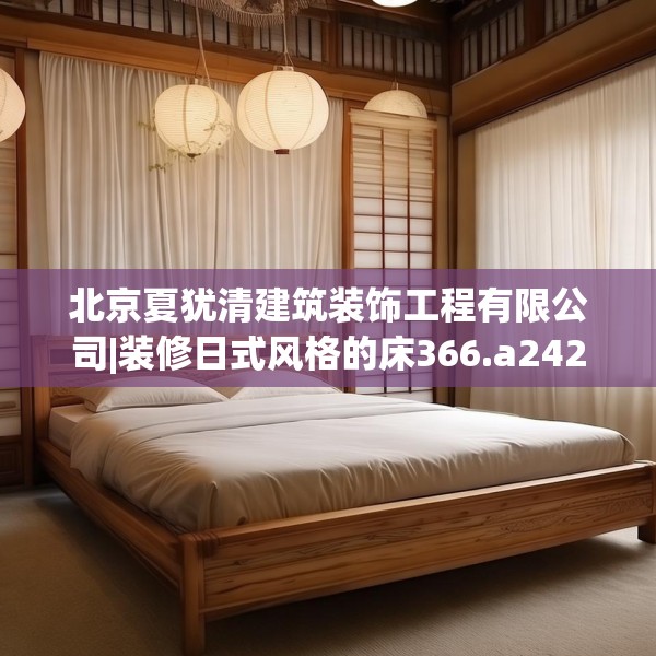北京夏犹清建筑装饰工程有限公司|装修日式风格的床366.a242b243c246fgy.253dsfds