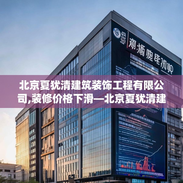 北京夏犹清建筑装饰工程有限公司,装修价格下滑—北京夏犹清建筑装饰工程有限公司490.a366b367c370fgy.377htyj