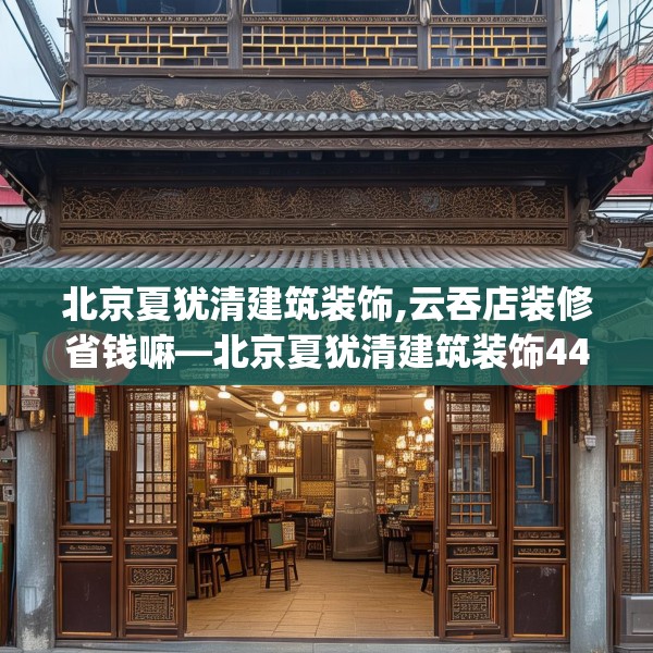 北京夏犹清建筑装饰,云吞店装修省钱嘛—北京夏犹清建筑装饰445.a321b322c325fgy.332poiy