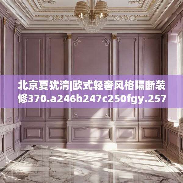 北京夏犹清|欧式轻奢风格隔断装修370.a246b247c250fgy.257sdA