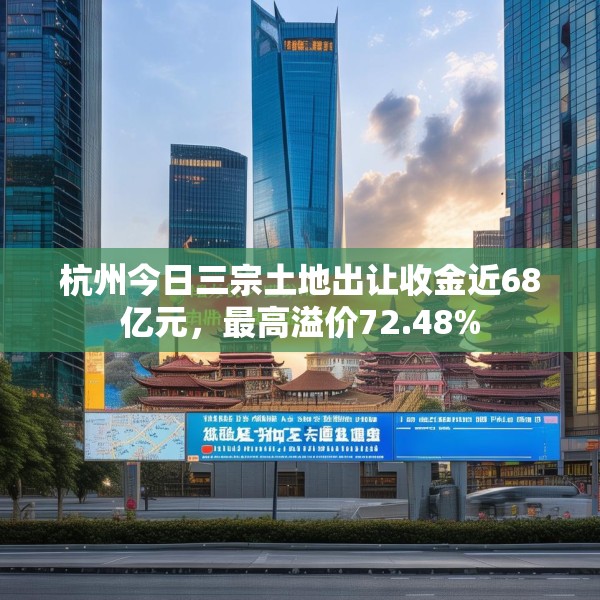 杭州今日三宗土地出让收金近68亿元，最高溢价72.48%