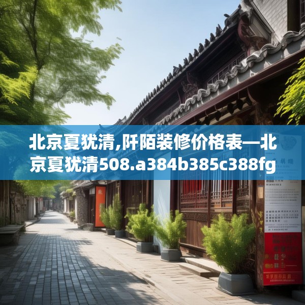 北京夏犹清,阡陌装修价格表—北京夏犹清508.a384b385c388fgy.395htyj