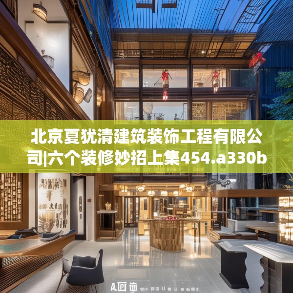 北京夏犹清建筑装饰工程有限公司|六个装修妙招上集454.a330b331c334fgy.341htyj