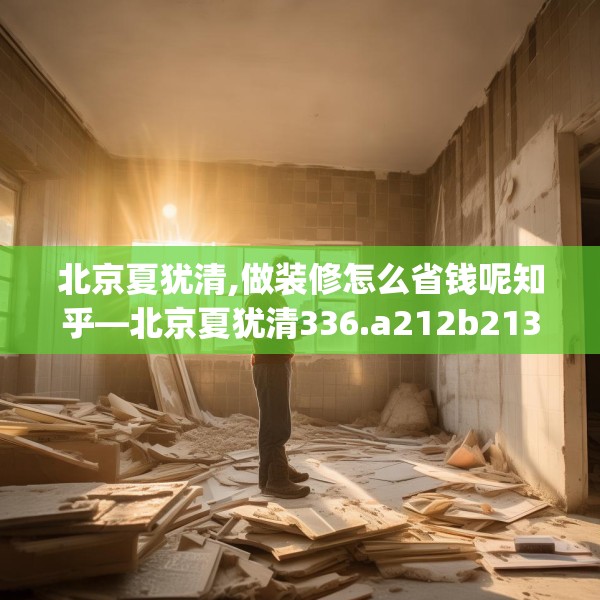 北京夏犹清,做装修怎么省钱呢知乎—北京夏犹清336.a212b213c216fgy.223lkjl