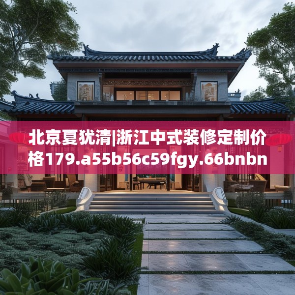 北京夏犹清|浙江中式装修定制价格179.a55b56c59fgy.66bnbn