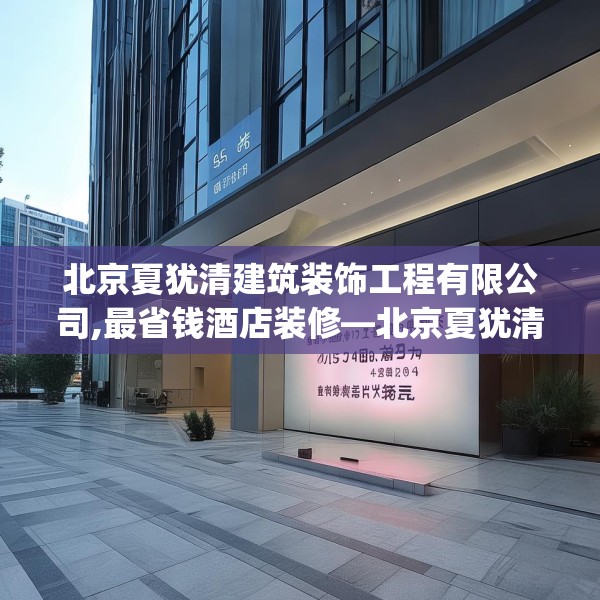北京夏犹清建筑装饰工程有限公司,最省钱酒店装修—北京夏犹清建筑装饰工程有限公司159.a35b36c39fgy.46fhsg