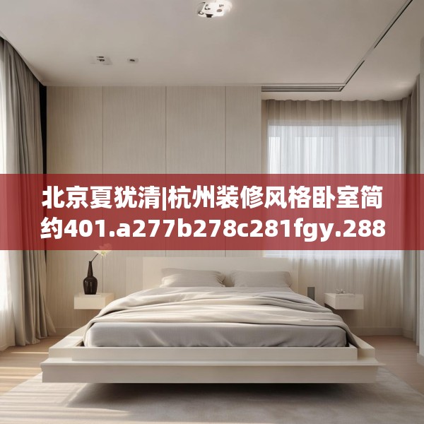 北京夏犹清|杭州装修风格卧室简约401.a277b278c281fgy.288fds