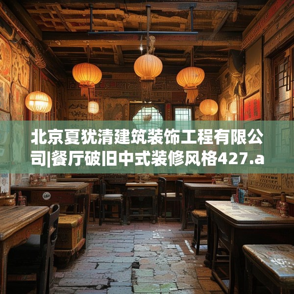 北京夏犹清建筑装饰工程有限公司|餐厅破旧中式装修风格427.a303b304c307fgy.314poiy