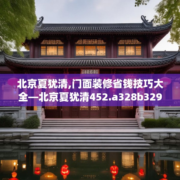北京夏犹清,门面装修省钱技巧大全—北京夏犹清452.a328b329c332fgy.33976666