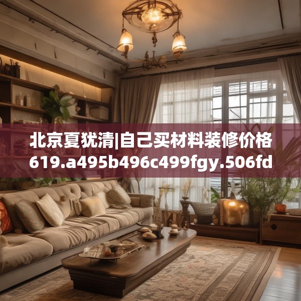 北京夏犹清|自己买材料装修价格619.a495b496c499fgy.506fdsfds
