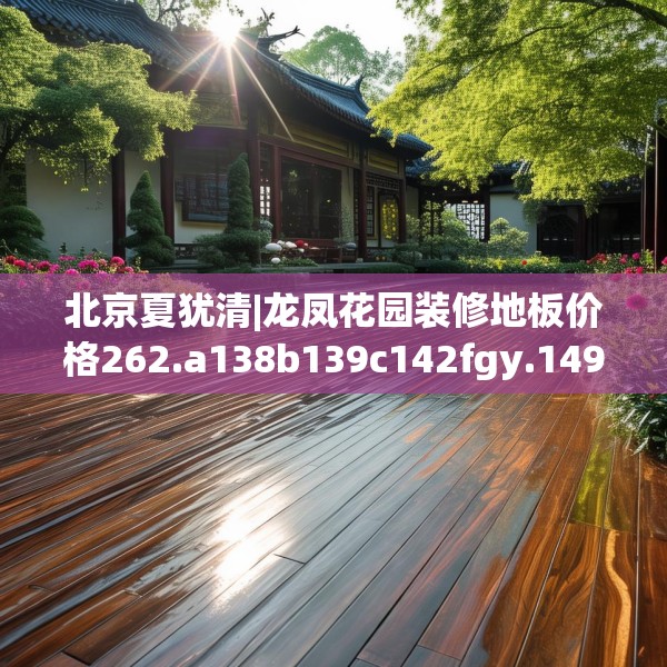 北京夏犹清|龙凤花园装修地板价格262.a138b139c142fgy.149sdA