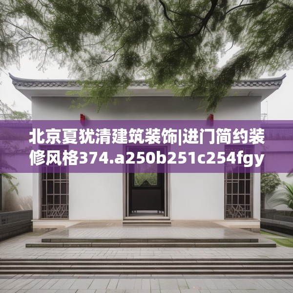 北京夏犹清建筑装饰|进门简约装修风格374.a250b251c254fgy.261xczxv