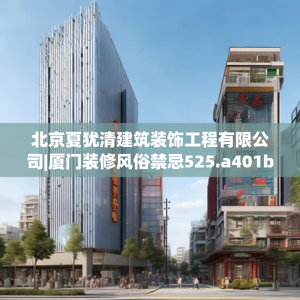 北京夏犹清建筑装饰工程有限公司|厦门装修风俗禁忌525.a401b402c405fgy.412uyk
